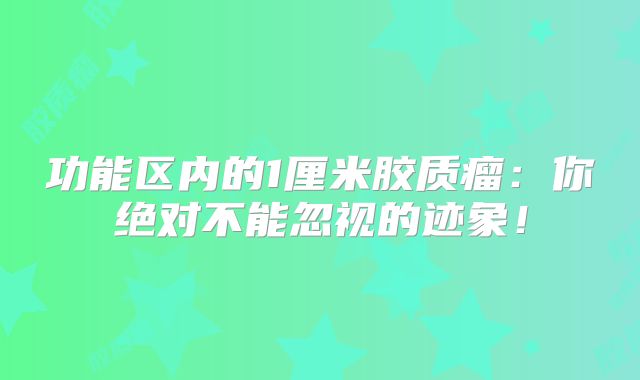 功能区内的1厘米胶质瘤：你绝对不能忽视的迹象！