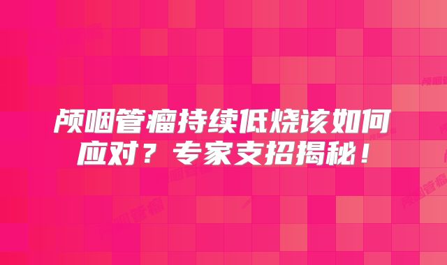 颅咽管瘤持续低烧该如何应对？专家支招揭秘！
