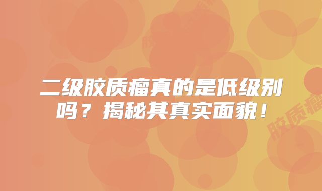 二级胶质瘤真的是低级别吗？揭秘其真实面貌！