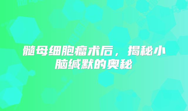 髓母细胞瘤术后，揭秘小脑缄默的奥秘