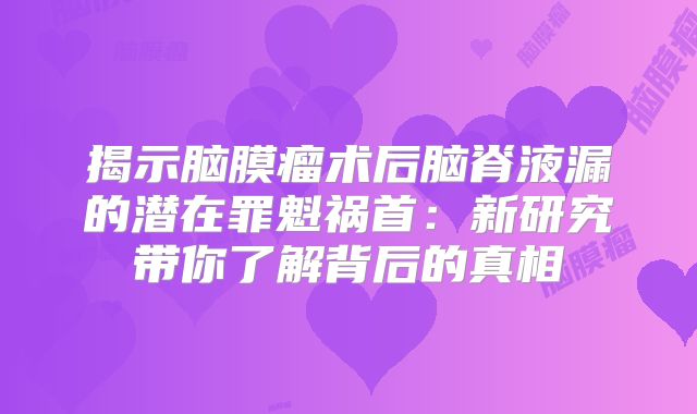 揭示脑膜瘤术后脑脊液漏的潜在罪魁祸首：新研究带你了解背后的真相