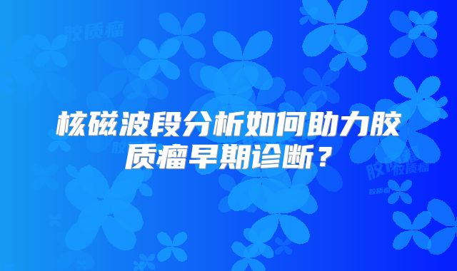 核磁波段分析如何助力胶质瘤早期诊断？