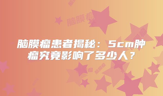 脑膜瘤患者揭秘：5cm肿瘤究竟影响了多少人？