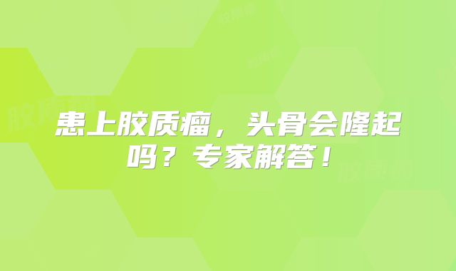 患上胶质瘤，头骨会隆起吗？专家解答！