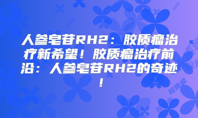 人参皂苷RH2：胶质瘤治疗新希望！胶质瘤治疗前沿：人参皂苷RH2的奇迹！