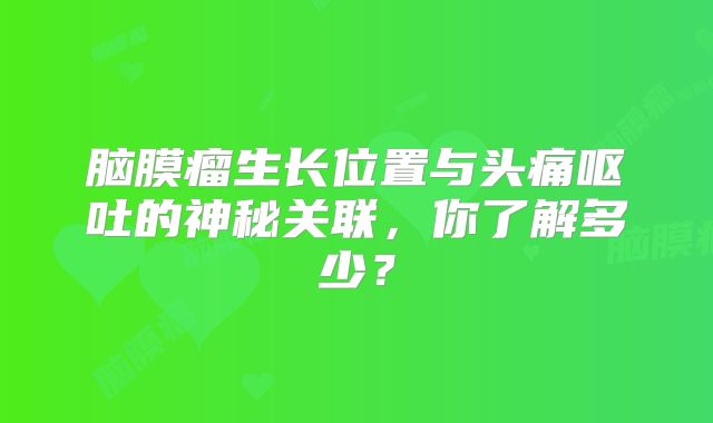 脑膜瘤生长位置与头痛呕吐的神秘关联，你了解多少？