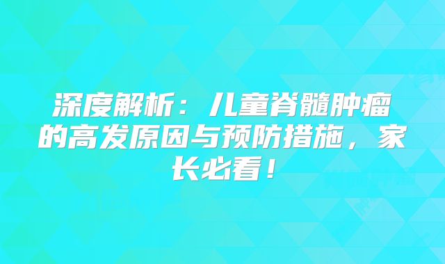 深度解析：儿童脊髓肿瘤的高发原因与预防措施，家长必看！