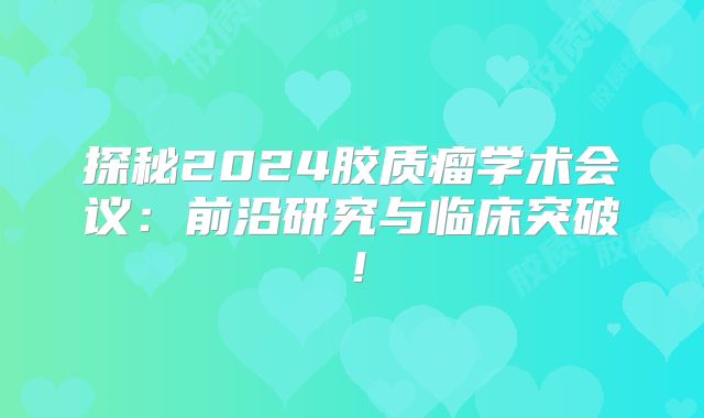 探秘2024胶质瘤学术会议：前沿研究与临床突破！