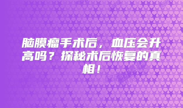 脑膜瘤手术后，血压会升高吗？探秘术后恢复的真相！