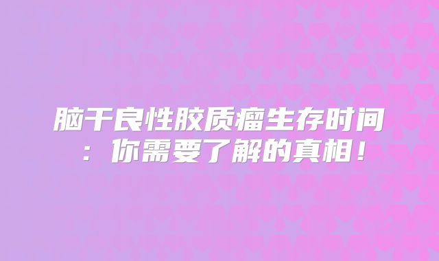 脑干良性胶质瘤生存时间：你需要了解的真相！