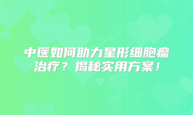 中医如何助力星形细胞瘤治疗？揭秘实用方案！