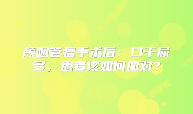 颅咽管瘤手术后：口干尿多，患者该如何应对？