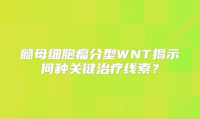 髓母细胞瘤分型WNT揭示何种关键治疗线索？