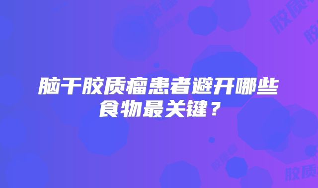 脑干胶质瘤患者避开哪些食物最关键？