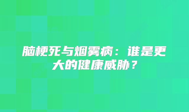 脑梗死与烟雾病：谁是更大的健康威胁？