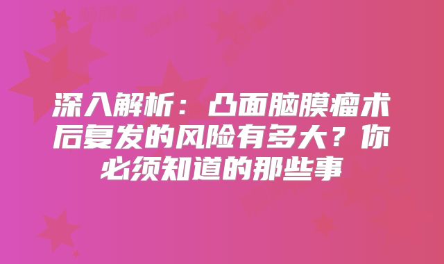 深入解析：凸面脑膜瘤术后复发的风险有多大？你必须知道的那些事