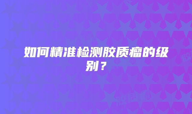 如何精准检测胶质瘤的级别？
