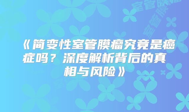 《简变性室管膜瘤究竟是癌症吗？深度解析背后的真相与风险》