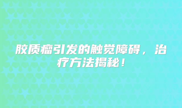 胶质瘤引发的触觉障碍，治疗方法揭秘！