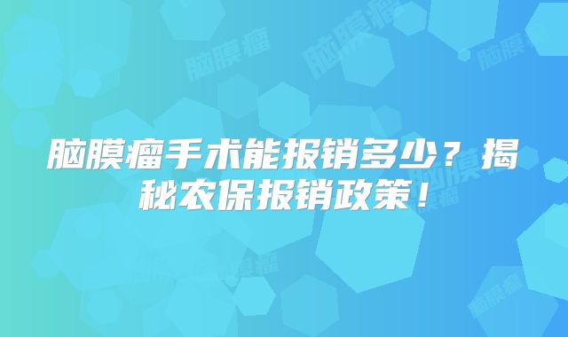 脑膜瘤手术能报销多少？揭秘农保报销政策！