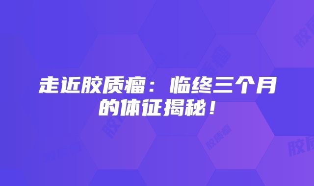走近胶质瘤：临终三个月的体征揭秘！