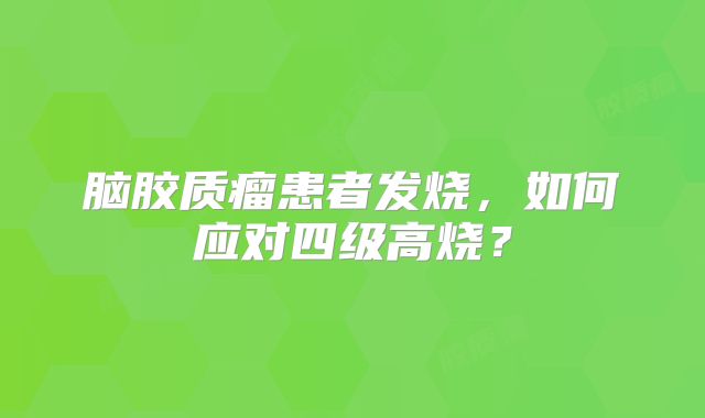 脑胶质瘤患者发烧，如何应对四级高烧？