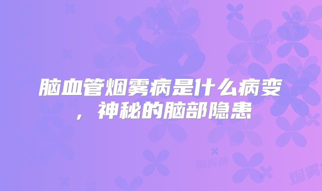 脑血管烟雾病是什么病变，神秘的脑部隐患