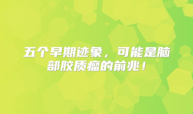 五个早期迹象，可能是脑部胶质瘤的前兆！