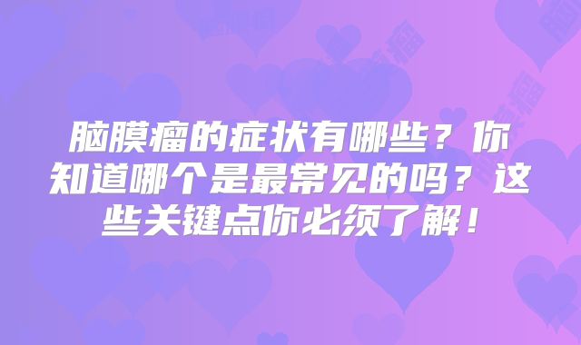 脑膜瘤的症状有哪些？你知道哪个是最常见的吗？这些关键点你必须了解！