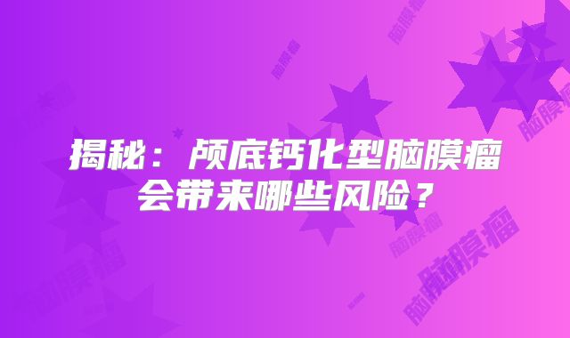 揭秘：颅底钙化型脑膜瘤会带来哪些风险？