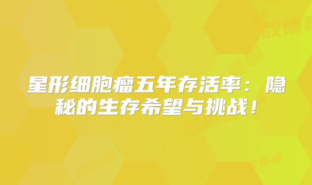 星形细胞瘤五年存活率：隐秘的生存希望与挑战！