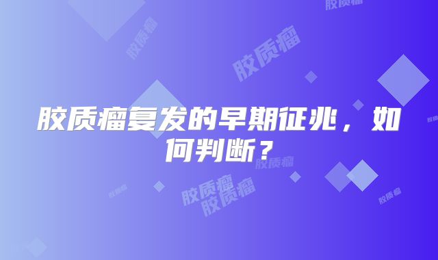 胶质瘤复发的早期征兆，如何判断？