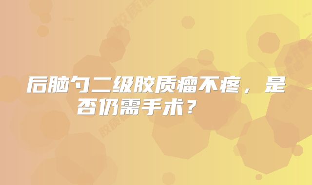 后脑勺二级胶质瘤不疼，是否仍需手术？  
