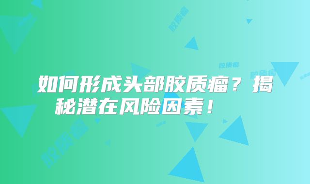 如何形成头部胶质瘤？揭秘潜在风险因素！  