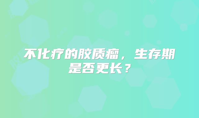 不化疗的胶质瘤，生存期是否更长？