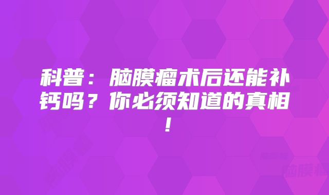 科普：脑膜瘤术后还能补钙吗？你必须知道的真相！