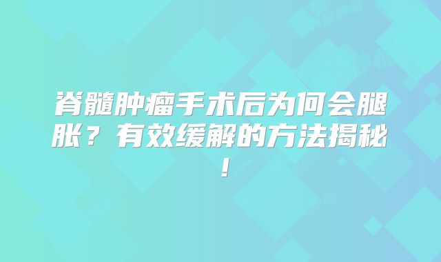 脊髓肿瘤手术后为何会腿胀？有效缓解的方法揭秘！