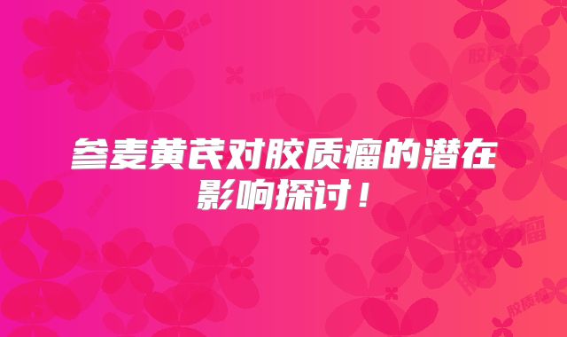 参麦黄芪对胶质瘤的潜在影响探讨！