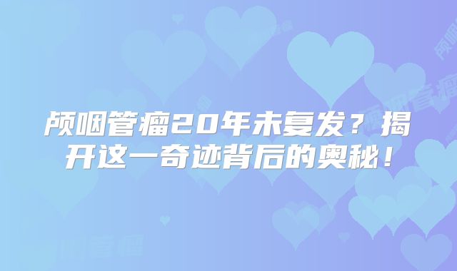 颅咽管瘤20年未复发？揭开这一奇迹背后的奥秘！