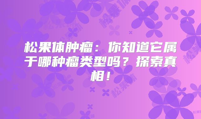 松果体肿瘤：你知道它属于哪种瘤类型吗？探索真相！