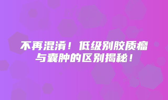 不再混淆！低级别胶质瘤与囊肿的区别揭秘！
