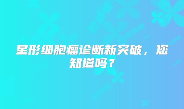 星形细胞瘤诊断新突破，您知道吗？