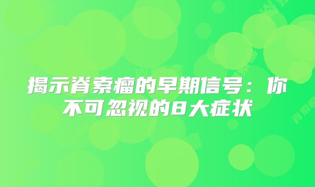 揭示脊索瘤的早期信号：你不可忽视的8大症状