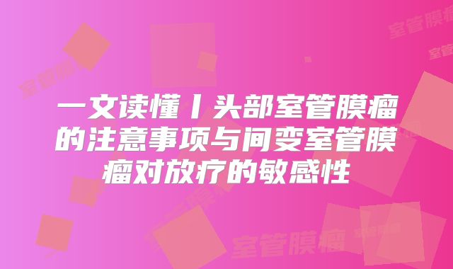一文读懂丨头部室管膜瘤的注意事项与间变室管膜瘤对放疗的敏感性