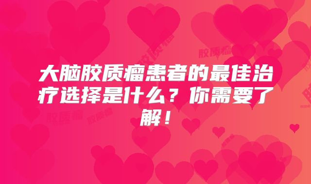大脑胶质瘤患者的最佳治疗选择是什么？你需要了解！
