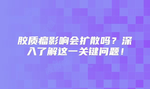 胶质瘤影响会扩散吗？深入了解这一关键问题！