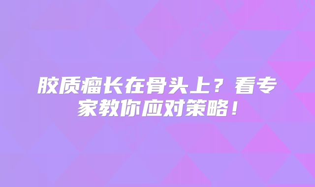 胶质瘤长在骨头上？看专家教你应对策略！