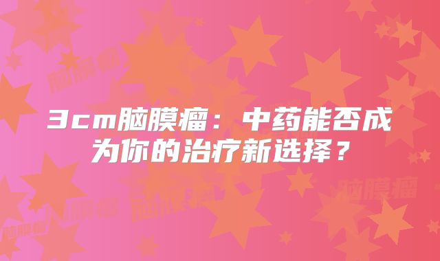 3cm脑膜瘤：中药能否成为你的治疗新选择？
