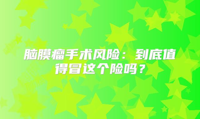 脑膜瘤手术风险：到底值得冒这个险吗？