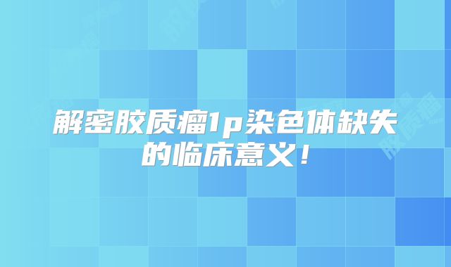 解密胶质瘤1p染色体缺失的临床意义！